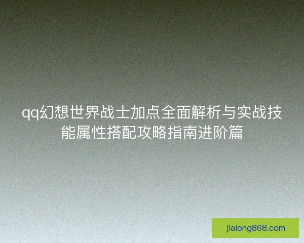 qq幻想世界战士加点全面解析与实战技能属性搭配攻略指南进阶篇