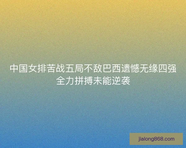 中国女排苦战五局不敌巴西遗憾无缘四强全力拼搏未能逆袭 中国女排苦战五局不敌巴西遗憾无缘四强全力拼搏未能逆袭