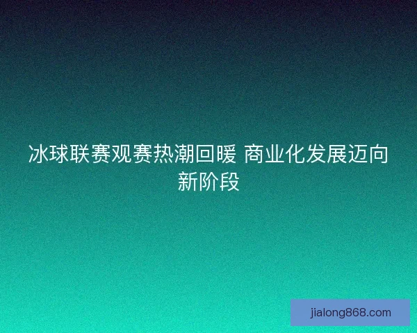 冰球联赛观赛热潮回暖 商业化发展迈向新阶段 冰球联赛观赛热潮回暖 商业化发展迈向新阶段
