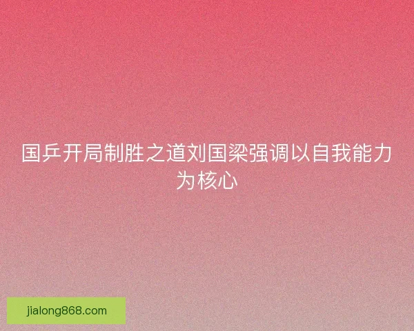 国乒开局制胜之道刘国梁强调以自我能力为核心