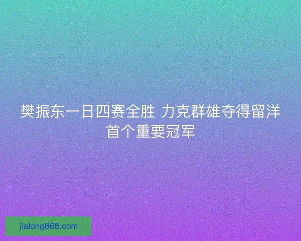 樊振东一日四赛全胜 力克群雄夺得留洋首个重要冠军 樊振东一日四赛全胜 力克群雄夺得留洋首个重要冠军