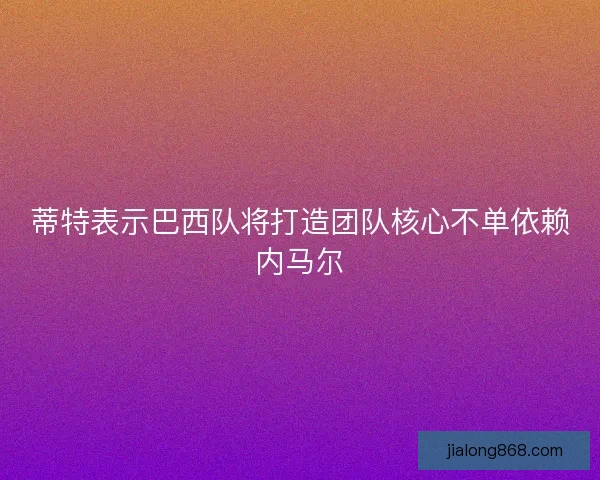蒂特表示巴西队将打造团队核心不单依赖内马尔