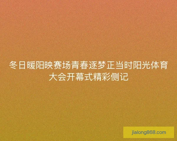 冬日暖阳映赛场青春逐梦正当时阳光体育大会开幕式精彩侧记 冬日暖阳映赛场青春逐梦正当时阳光体育大会开幕式精彩侧记