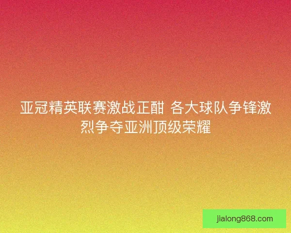 亚冠精英联赛激战正酣 各大球队争锋激烈争夺亚洲顶级荣耀 亚冠精英联赛激战正酣 各大球队争锋激烈争夺亚洲顶级荣耀