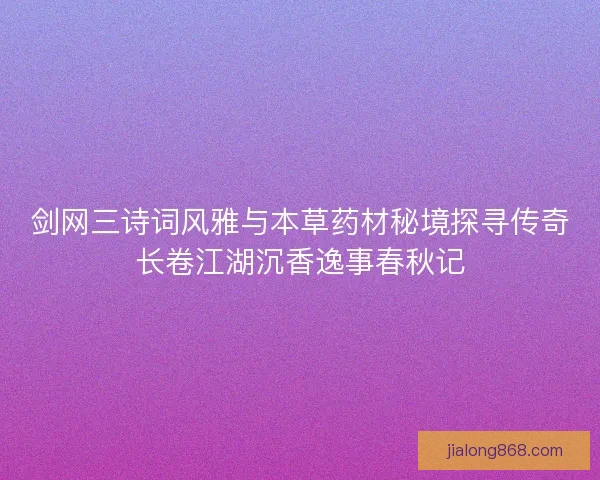 剑网三诗词风雅与本草药材秘境探寻传奇长卷江湖沉香逸事春秋记 剑网三诗词风雅与本草药材秘境探寻传奇长卷江湖沉香逸事春秋记