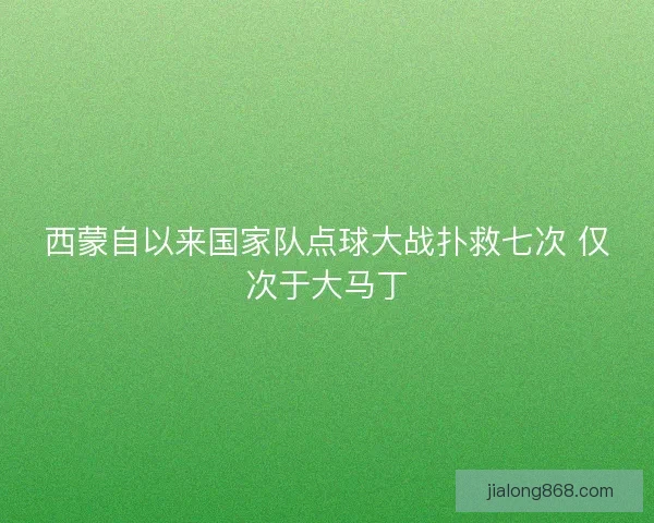 西蒙自以来国家队点球大战扑救七次 仅次于大马丁