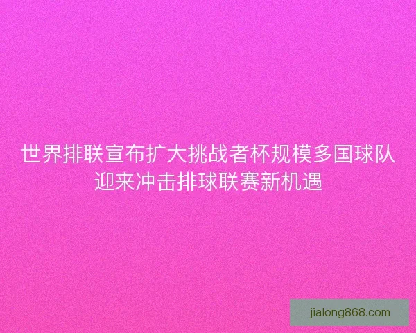 世界排联宣布扩大挑战者杯规模多国球队迎来冲击排球联赛新机遇 世界排联宣布扩大挑战者杯规模多国球队迎来冲击排球联赛新机遇