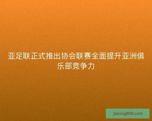 亚足联正式推出协会联赛全面提升亚洲俱乐部竞争力