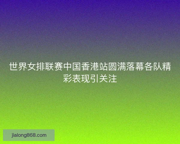 世界女排联赛中国香港站圆满落幕各队精彩表现引关注 世界女排联赛中国香港站圆满落幕各队精彩表现引关注