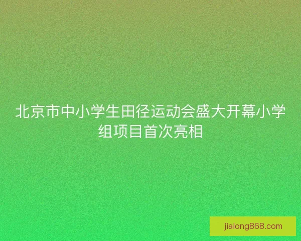 北京市中小学生田径运动会盛大开幕小学组项目首次亮相