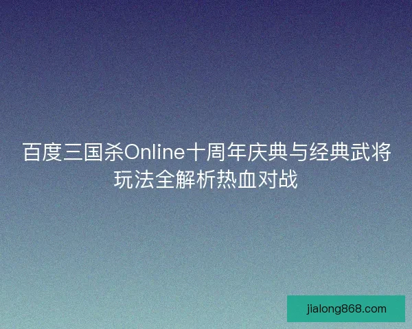 百度三国杀Online十周年庆典与经典武将玩法全解析热血对战