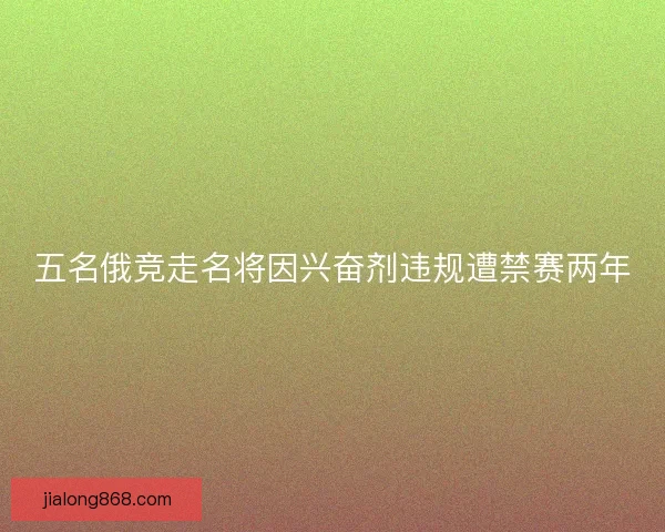 五名俄竞走名将因兴奋剂违规遭禁赛两年 五名俄竞走名将因兴奋剂违规遭禁赛两年