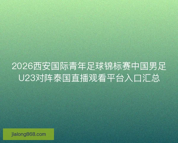 2026西安国际青年足球锦标赛中国男足U23对阵泰国直播观看平台入口汇总