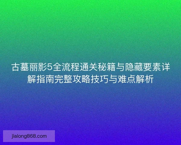 古墓丽影5全流程通关秘籍与隐藏要素详解指南完整攻略技巧与难点解析