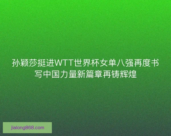孙颖莎挺进WTT世界杯女单八强再度书写中国力量新篇章再铸辉煌