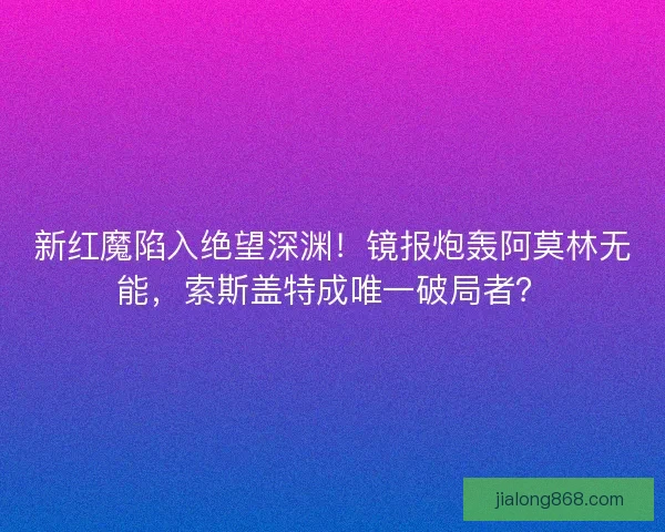新红魔陷入绝望深渊！镜报炮轰阿莫林无能，索斯盖特成唯一破局者？
