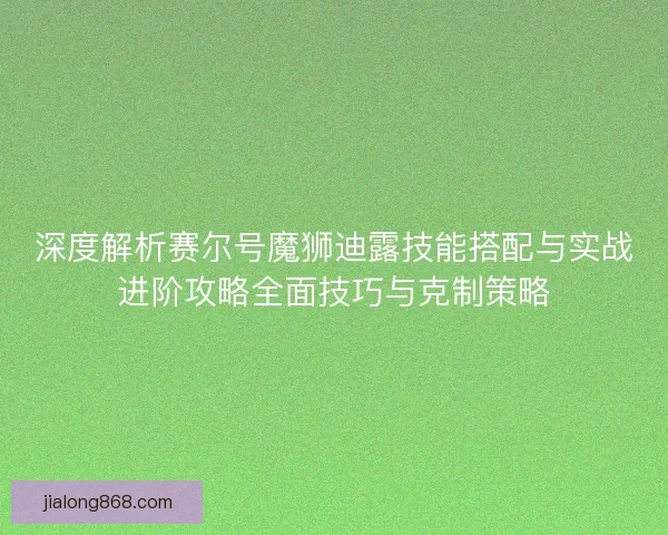 深度解析赛尔号魔狮迪露技能搭配与实战进阶攻略全面技巧与克制策略 深度解析赛尔号魔狮迪露技能搭配与实战进阶攻略全面技巧与克制策略
