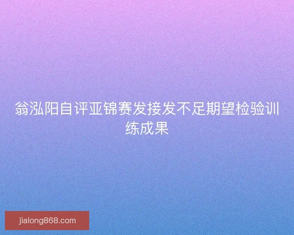 翁泓阳自评亚锦赛发接发不足期望检验训练成果 翁泓阳自评亚锦赛发接发不足期望检验训练成果