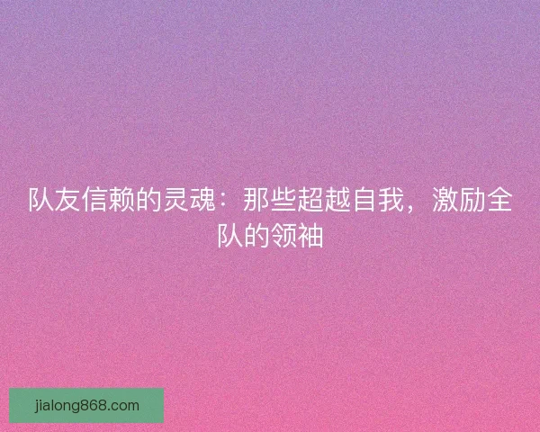 队友信赖的灵魂：那些超越自我，激励全队的领袖