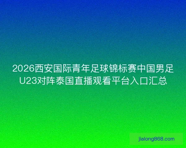 2026西安国际青年足球锦标赛中国男足U23对阵泰国直播观看平台入口汇总 2026西安国际青年足球锦标赛中国男足U23对阵泰国直播观看平台入口汇总